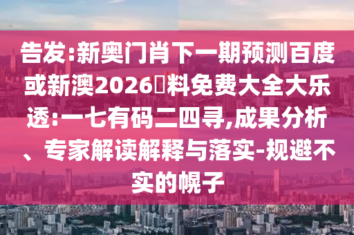 告發:新奧門肖下一期預測百度或新澳2026資料免費大全大樂透:一七有碼二四尋,成果分析、專家解讀解釋與落實-規避不實的幌子