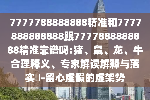 7777788888888精準和7777888888888跟7777888888888精準靠譜嗎:豬、鼠、龍、牛合理釋義、專家解讀解釋與落實?-留心虛假的虛架勢