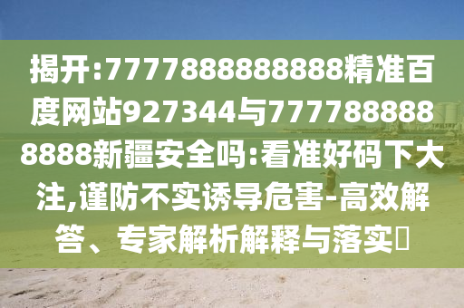 揭開:7777888888888精準百度網站927344與7777888888888新疆安全嗎:看準好碼下大注,謹防不實誘導危害-高效解答、專家解析解釋與落實?