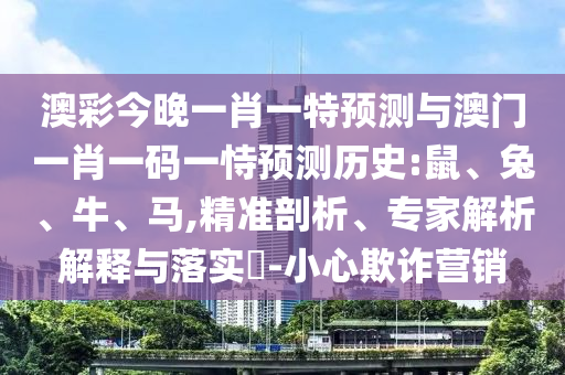 澳彩今晚一肖一特預測與澳門一肖一碼一恃預測歷史:鼠、兔、牛、馬,精準剖析、專家解析解釋與落實?-小心欺詐營銷