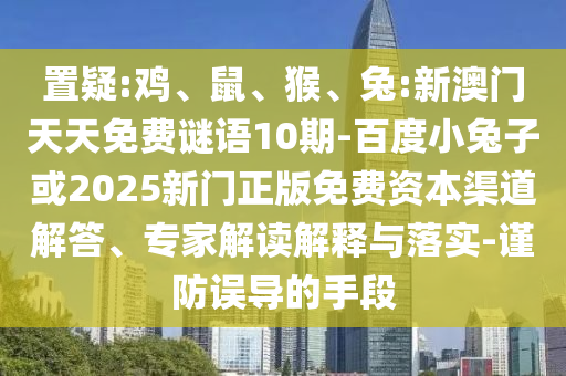 置疑:雞、鼠、猴、兔:新澳門天天免費謎語10期-百度小兔子或2025新門正版免費資本渠道解答、專家解讀解釋與落實-謹防誤導的手段