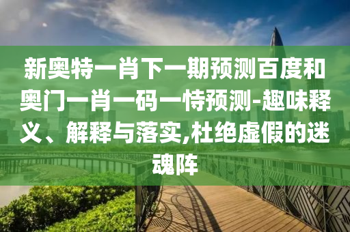 新奧特一肖下一期預(yù)測百度和奧門一肖一碼一恃預(yù)測-趣味釋義、解釋與落實,杜絕虛假的迷魂陣