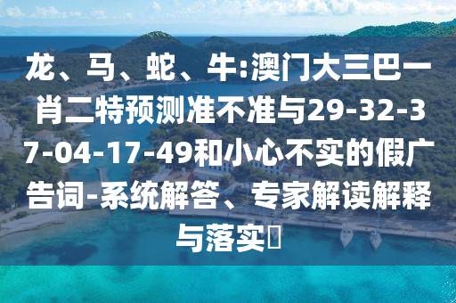 龍、馬、蛇、牛:澳門大三巴一肖二特預測準不準與29-32-37-04-17-49和小心不實的假廣告詞-系統解答、專家解讀解釋與落實?