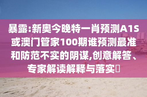 暴露:新奧今晚特一肖預測A1S或澳門管家100期誰預測最準和防范不實的陰謀,創意解答、專家解讀解釋與落實?