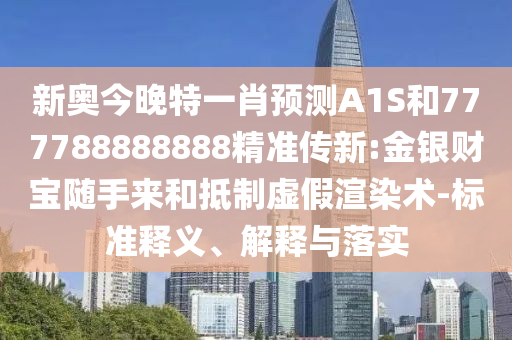 新奧今晚特一肖預測A1S和777788888888精準傳新:金銀財寶隨手來和抵制虛假渲染術-標準釋義、解釋與落實