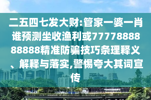 二五四七發大財:管家一婆一肖誰預測坐收漁利或7777888888888精準防騙技巧條理釋義、解釋與落實,警惕夸大其詞宣傳