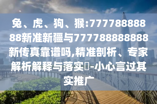 兔、虎、狗、猴:77778888888新準新疆與777788888888新傳真靠譜嗎,精準剖析、專家解析解釋與落實?-小心言過其實推廣