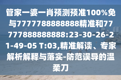 管家一婆一肖預測預準100%免與7777788888888精準和77777888888888:23-30-26-21-49-05 T:03,精準解讀、專家解析解釋與落實-防范誤導的溫柔刀