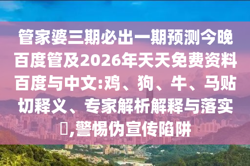 管家婆三期必出一期預測今晚百度管及2026年天天免費資料百度與中文:雞、狗、牛、馬貼切釋義、專家解析解釋與落實?,警惕偽宣傳陷阱