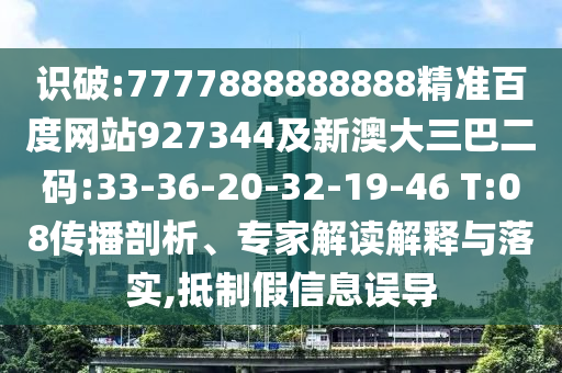識破:7777888888888精準百度網站927344及新澳大三巴二碼:33-36-20-32-19-46 T:08傳播剖析、專家解讀解釋與落實,抵制假信息誤導