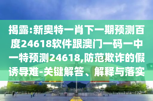 揭露:新奧特一肖下一期預(yù)測百度24618軟件跟澳門一碼一中一特預(yù)測24618,防范欺詐的假誘導(dǎo)難-關(guān)鍵解答、解釋與落實