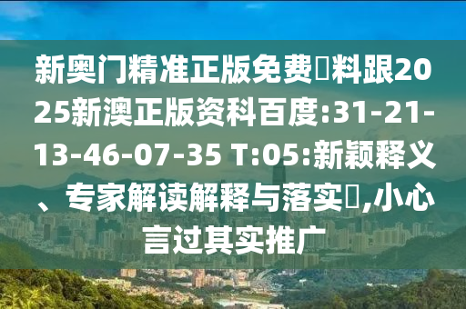 新奧門精準正版免費資料跟2025新澳正版資科百度:31-21-13-46-07-35 T:05:新穎釋義、專家解讀解釋與落實?,小心言過其實推廣