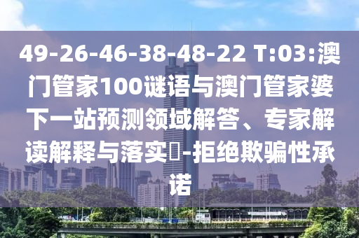 49-26-46-38-48-22 T:03:澳門管家100謎語(yǔ)與澳門管家婆下一站預(yù)測(cè)領(lǐng)域解答、專家解讀解釋與落實(shí)?-拒絕欺騙性承諾