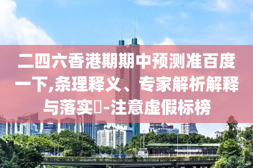 二四六香港期期中預測準百度一下,條理釋義、專家解析解釋與落實?-注意虛假標榜