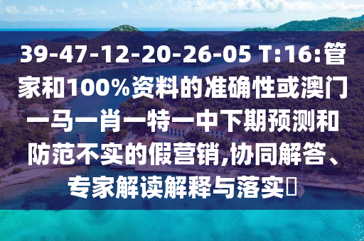 39-47-12-20-26-05 T:16:管家和100%資料的準確性或澳門一馬一肖一特一中下期預測和防范不實的假營銷,協同解答、專家解讀解釋與落實?