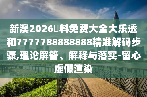 新澳2026資料免費大全大樂透和7777788888888精準(zhǔn)解碼步驟,理論解答、解釋與落實-留心虛假渲染