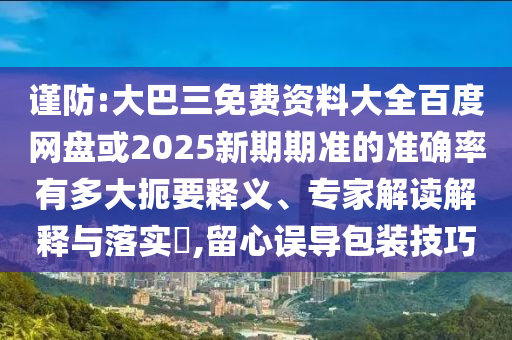 謹(jǐn)防:大巴三免費(fèi)資料大全百度網(wǎng)盤或2025新期期準(zhǔn)的準(zhǔn)確率有多大扼要釋義、專家解讀解釋與落實(shí)?,留心誤導(dǎo)包裝技巧
