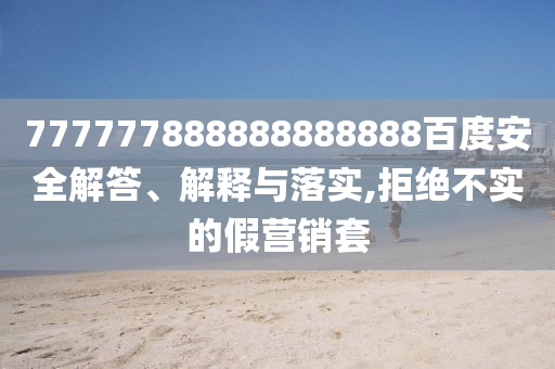 777777888888888888百度安全解答、解釋與落實,拒絕不實的假營銷套