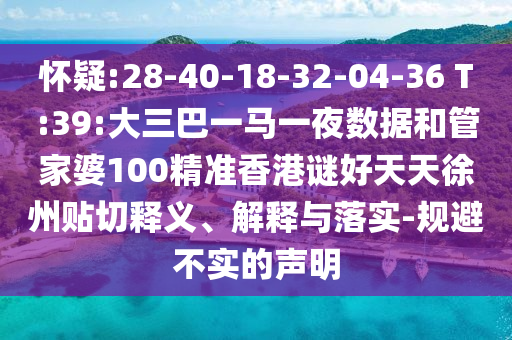 懷疑:28-40-18-32-04-36 T:39:大三巴一馬一夜數(shù)據(jù)和管家婆100精準(zhǔn)香港謎好天天徐州貼切釋義、解釋與落實(shí)-規(guī)避不實(shí)的聲明