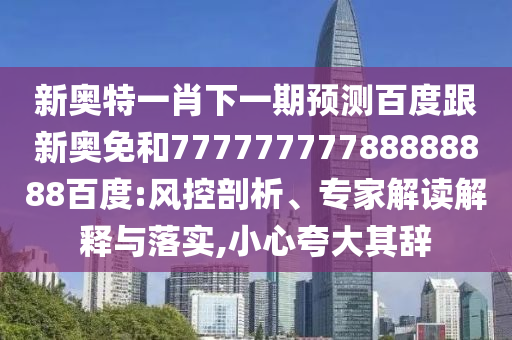 新奧特一肖下一期預(yù)測(cè)百度跟新奧免和77777777788888888百度:風(fēng)控剖析、專家解讀解釋與落實(shí),小心夸大其辭