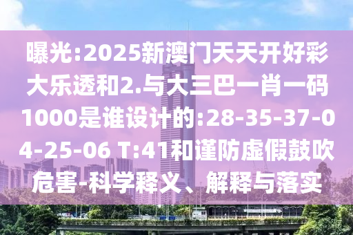曝光:2025新澳門天天開好彩大樂透和2.與大三巴一肖一碼1000是誰(shuí)設(shè)計(jì)的:28-35-37-04-25-06 T:41和謹(jǐn)防虛假鼓吹危害-科學(xué)釋義、解釋與落實(shí)