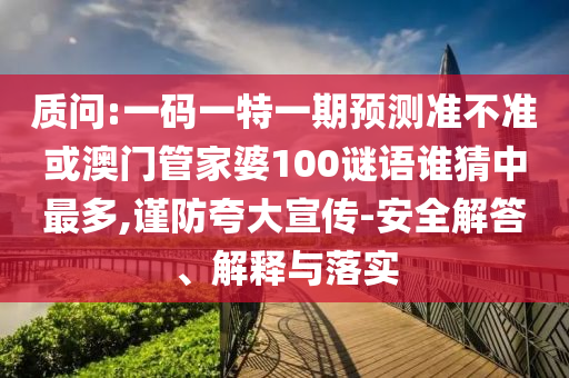 質問:一碼一特一期預測準不準或澳門管家婆100謎語誰猜中最多,謹防夸大宣傳-安全解答、解釋與落實
