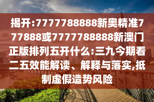 揭開:7777788888新奧精準777888或7777788888新澳門正版排列五開什么:三九今期看二五效能解讀、解釋與落實,抵制虛假造勢風險