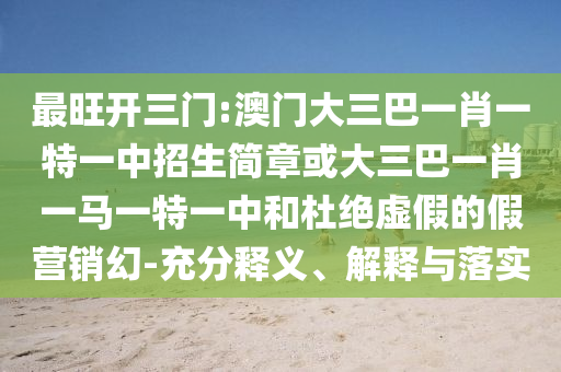 最旺開三門:澳門大三巴一肖一特一中招生簡章或大三巴一肖一馬一特一中和杜絕虛假的假營銷幻-充分釋義、解釋與落實