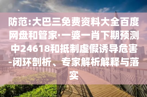 防范:大巴三免費資料大全百度網盤和管家·一婆一肖下期預測中24618和抵制虛假誘導危害-閉環剖析、專家解析解釋與落實