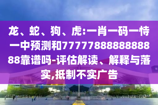 龍、蛇、狗、虎:一肖一碼一恃一中預(yù)測和7777788888888888靠譜嗎-評估解讀、解釋與落實(shí),抵制不實(shí)廣告