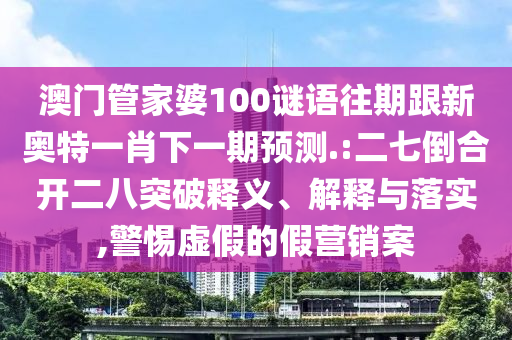 澳門管家婆100謎語往期跟新奧特一肖下一期預測.:二七倒合開二八突破釋義、解釋與落實,警惕虛假的假營銷案