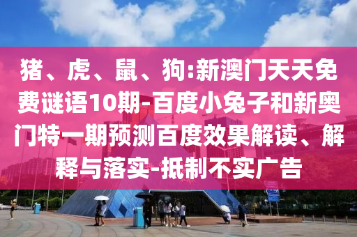 豬、虎、鼠、狗:新澳門天天免費謎語10期-百度小兔子和新奧門特一期預測百度效果解讀、解釋與落實-抵制不實廣告