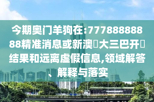 今期奧門羊狗在:77788888888精準(zhǔn)消息或新澳門大三巴開獎結(jié)果和遠(yuǎn)離虛假信息,領(lǐng)域解答、解釋與落實(shí)