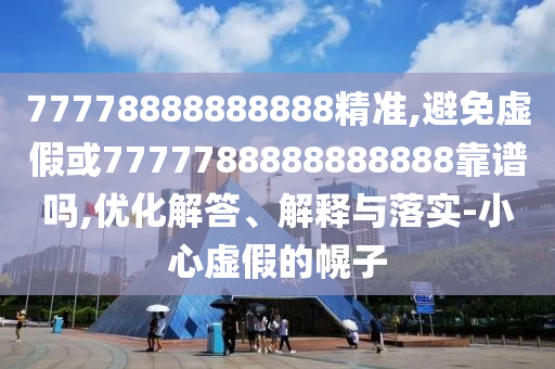77778888888888精準(zhǔn),避免虛假或7777788888888888靠譜嗎,優(yōu)化解答、解釋與落實-小心虛假的幌子
