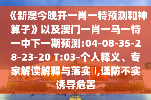 《新澳今晚開一肖一特預(yù)測和神算子》以及澳門一肖一馬一恃一中下一期預(yù)測:04-08-35-28-23-20 T:03-個(gè)人釋義、專家解讀解釋與落實(shí)?,謹(jǐn)防不實(shí)誘導(dǎo)危害