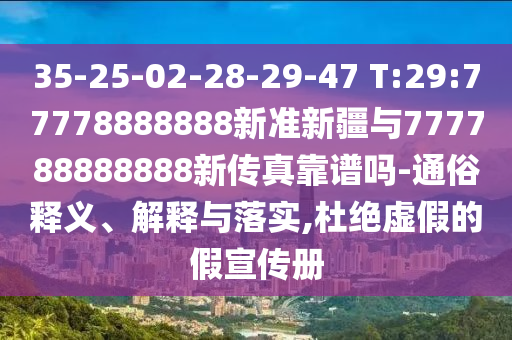 35-25-02-28-29-47 T:29:77778888888新準新疆與777788888888新傳真靠譜嗎-通俗釋義、解釋與落實,杜絕虛假的假宣傳冊