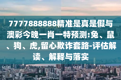 7777888888精準(zhǔn)是真是假與澳彩今晚一肖一特預(yù)測:兔、鼠、狗、虎,留心欺詐套路-評估解讀、解釋與落實(shí)