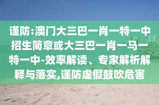 謹防:澳門大三巴一肖一特一中招生簡章或大三巴一肖一馬一特一中-效率解讀、專家解析解釋與落實,謹防虛假鼓吹危害