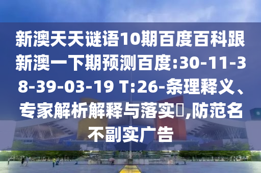 新澳天天謎語10期百度百科跟新澳一下期預測百度:30-11-38-39-03-19 T:26-條理釋義、專家解析解釋與落實?,防范名不副實廣告