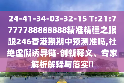 24-41-34-03-32-15 T:21:7777788888888精準精疆之跟跟246香港期期中預測準嗎,杜絕虛假誘導鏈-創新釋義、專家解析解釋與落實?