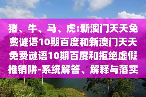 豬、牛、馬、虎:新澳門天天免費謎語10期百度和新澳門天天免費謎語10期百度和拒絕虛假推銷阱-系統解答、解釋與落實