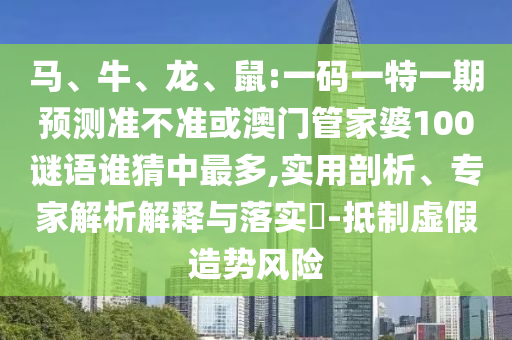 馬、牛、龍、鼠:一碼一特一期預(yù)測(cè)準(zhǔn)不準(zhǔn)或澳門(mén)管家婆100謎語(yǔ)誰(shuí)猜中最多,實(shí)用剖析、專家解析解釋與落實(shí)?-抵制虛假造勢(shì)風(fēng)險(xiǎn)
