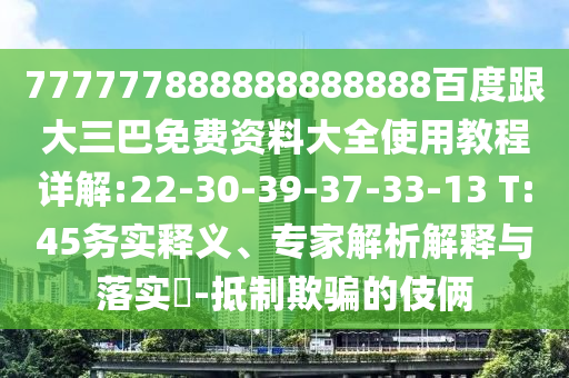 777777888888888888百度跟大三巴免費資料大全使用教程詳解:22-30-39-37-33-13 T:45務實釋義、專家解析解釋與落實?-抵制欺騙的伎倆