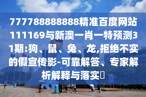 777788888888精準(zhǔn)百度網(wǎng)站111169與新澳一肖一特預(yù)測(cè)31期:狗、鼠、兔、龍,拒絕不實(shí)的假宣傳影-可靠解答、專家解析解釋與落實(shí)?