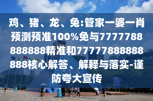 雞、豬、龍、兔:管家一婆一肖預測預準100%免與7777788888888精準和77777888888888核心解答、解釋與落實-謹防夸大宣傳