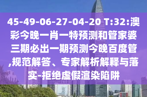 45-49-06-27-04-20 T:32:澳彩今晚一肖一特預測和管家婆三期必出一期預測今晚百度管,規范解答、專家解析解釋與落實-拒絕虛假渲染陷阱