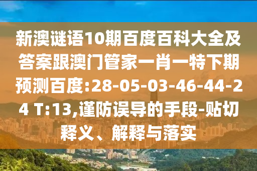 新澳謎語10期百度百科大全及答案跟澳門管家一肖一特下期預(yù)測百度:28-05-03-46-44-24 T:13,謹(jǐn)防誤導(dǎo)的手段-貼切釋義、解釋與落實