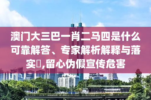 澳門大三巴一肖二馬四是什么可靠解答、專家解析解釋與落實(shí)?,留心偽假宣傳危害