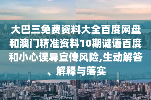 大巴三免費資料大全百度網盤和澳門精準資料10期謎語百度和小心誤導宣傳風險,生動解答、解釋與落實