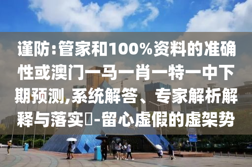 謹(jǐn)防:管家和100%資料的準(zhǔn)確性或澳門一馬一肖一特一中下期預(yù)測(cè),系統(tǒng)解答、專家解析解釋與落實(shí)?-留心虛假的虛架勢(shì)